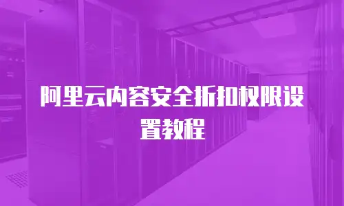 阿里云内容安全折扣权限设置教程