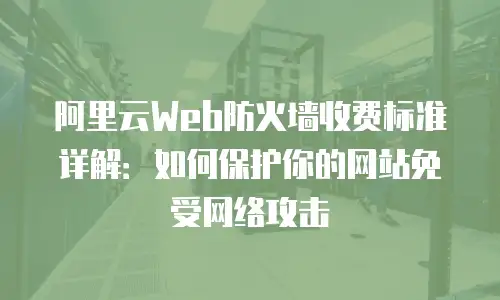 阿里云Web防火墙收费标准详解：如何保护你的网站免受网络攻击