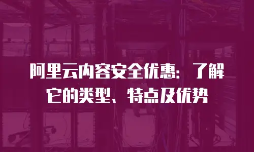 阿里云内容安全优惠：了解它的类型、特点及优势