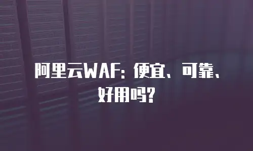 阿里云WAF: 便宜、可靠、好用吗?