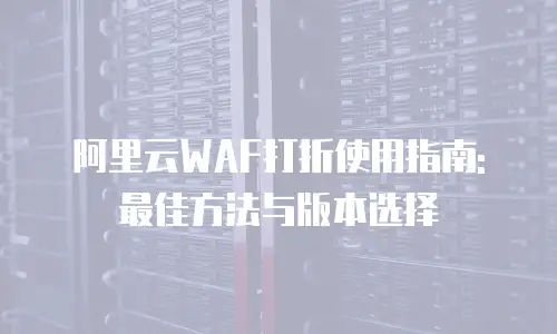 阿里云WAF打折使用指南: 最佳方法与版本选择