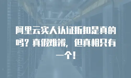 阿里云实人认证折扣是真的吗？真假难辨，但真相只有一个！
