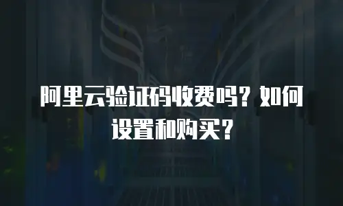 阿里云验证码收费吗？如何设置和购买？
