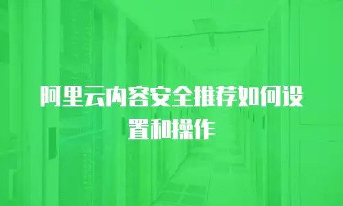 阿里云内容安全推荐如何设置和操作