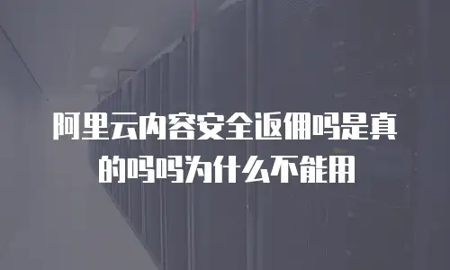 阿里云内容安全返佣吗是真的吗吗为什么不能用