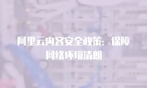 阿里云内容安全政策：保障网络环境清朗