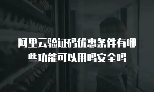 阿里云验证码优惠条件有哪些功能可以用吗安全吗
