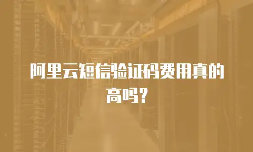 阿里云短信验证码费用真的高吗？