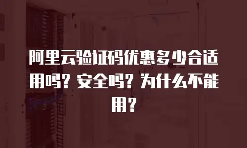 阿里云验证码优惠多少合适用吗？安全吗？为什么不能用？