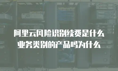阿里云风险识别续费是什么业务类别的产品吗为什么