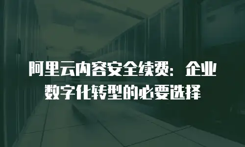 阿里云内容安全续费：企业数字化转型的必要选择