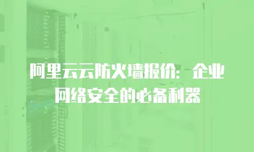 阿里云云防火墙报价：企业网络安全的必备利器