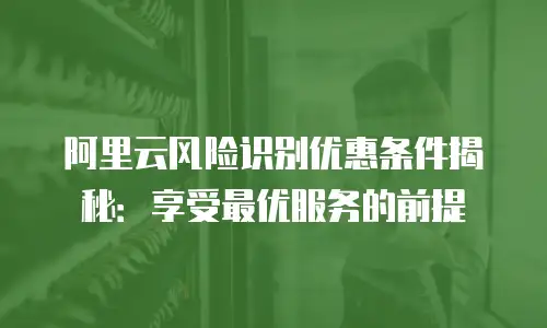 阿里云风险识别优惠条件揭秘：享受最优服务的前提
