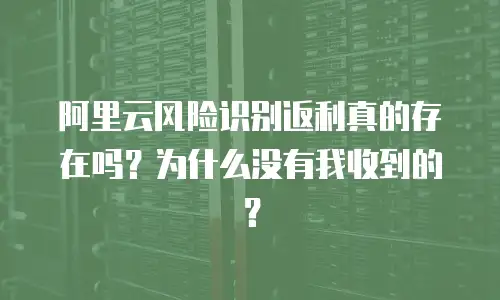 阿里云风险识别返利真的存在吗？为什么没有我收到的？