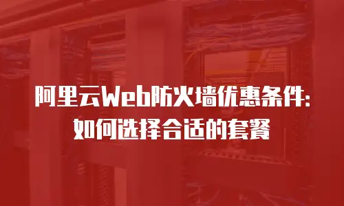 阿里云Web防火墙优惠条件：如何选择合适的套餐