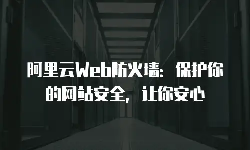 阿里云Web防火墙：保护你的网站安全，让你安心