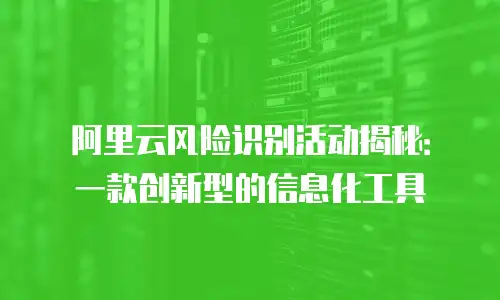 阿里云风险识别活动揭秘：一款创新型的信息化工具