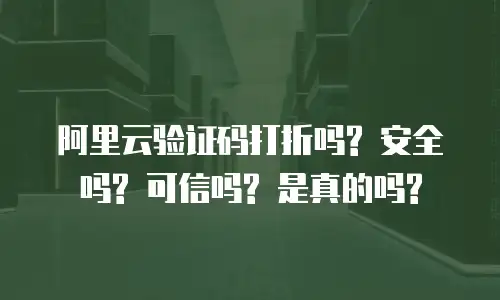 阿里云验证码打折吗? 安全吗? 可信吗? 是真的吗?