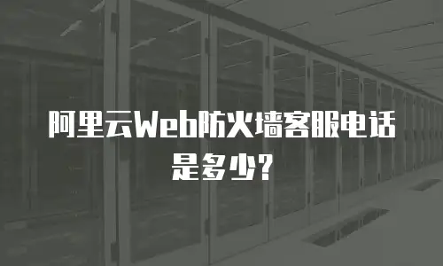 阿里云Web防火墙客服电话是多少？