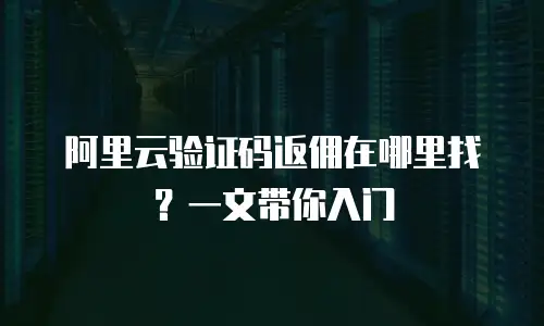 阿里云验证码返佣在哪里找？一文带你入门