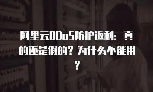 阿里云DDoS防护返利：真的还是假的？为什么不能用？