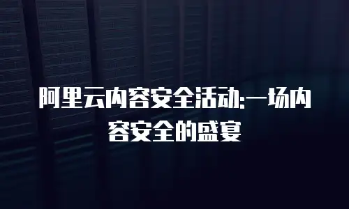 阿里云内容安全活动:一场内容安全的盛宴
