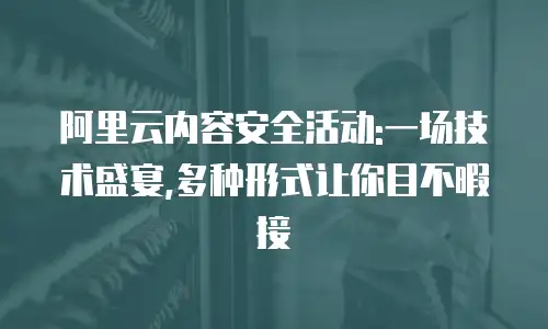 阿里云内容安全活动:一场技术盛宴,多种形式让你目不暇接