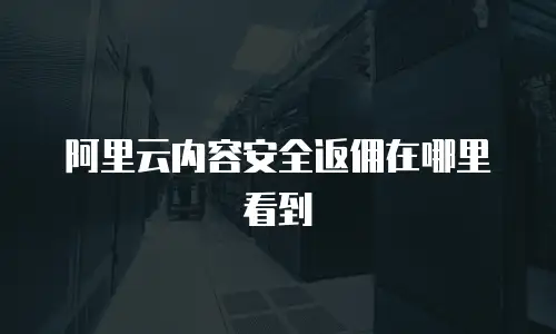 阿里云内容安全返佣在哪里看到