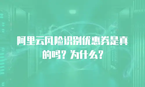 阿里云风险识别优惠券是真的吗？为什么？