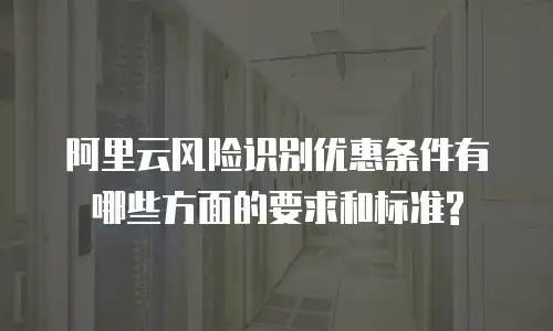 阿里云风险识别优惠条件有哪些方面的要求和标准?