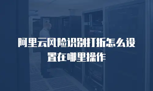 阿里云风险识别打折怎么设置在哪里操作