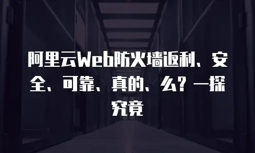 阿里云Web防火墙返利、安全、可靠、真的、么？一探究竟