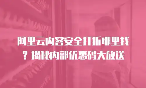 阿里云内容安全打折哪里找？揭秘内部优惠码大放送