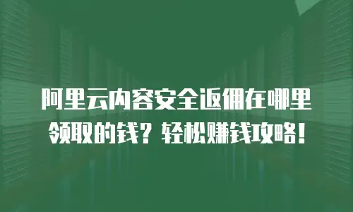 阿里云内容安全返佣在哪里领取的钱？轻松赚钱攻略！