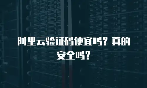 阿里云验证码便宜吗？真的安全吗？