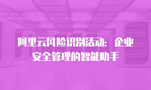 阿里云风险识别活动：企业安全管理的智能助手