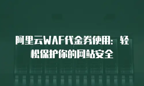 阿里云WAF代金券使用：轻松保护你的网站安全