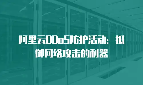 阿里云DDoS防护活动：抵御网络攻击的利器