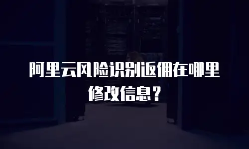 阿里云风险识别返佣在哪里修改信息？
