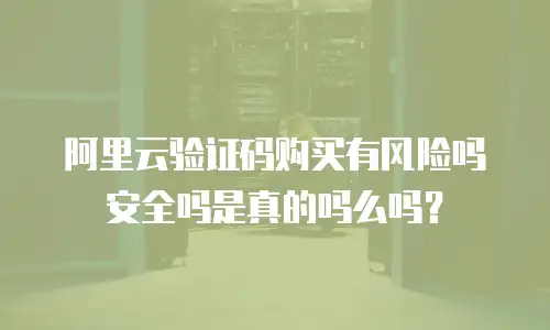 阿里云验证码购买有风险吗安全吗是真的吗么吗？