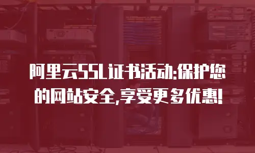 阿里云SSL证书活动:保护您的网站安全,享受更多优惠!