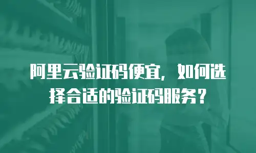 阿里云验证码便宜，如何选择合适的验证码服务？