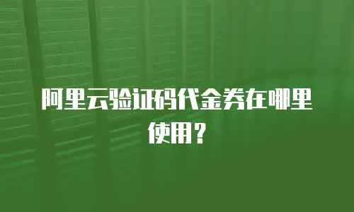 阿里云验证码代金券在哪里使用？