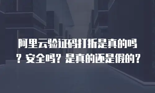 阿里云验证码打折是真的吗？安全吗？是真的还是假的？