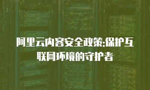 阿里云内容安全政策:保护互联网环境的守护者