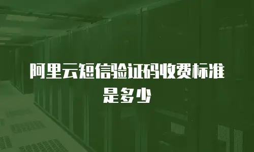 阿里云短信验证码收费标准是多少