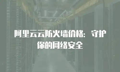 阿里云云防火墙价格：守护你的网络安全