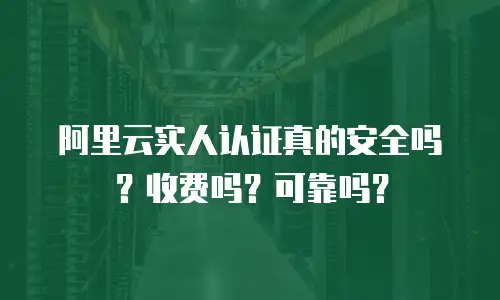阿里云实人认证真的安全吗？收费吗？可靠吗？