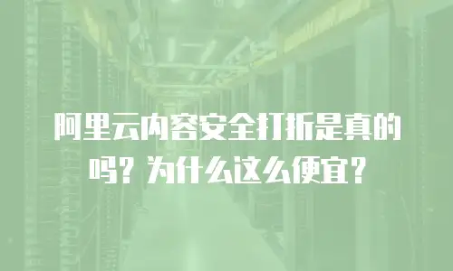 阿里云内容安全打折是真的吗？为什么这么便宜？