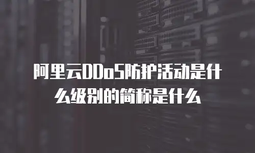 阿里云DDoS防护活动是什么级别的简称是什么